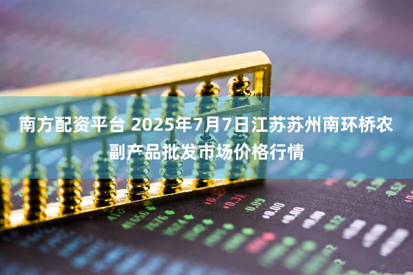 南方配资平台 2025年7月7日江苏苏州南环桥农副产品批发市场价格行情