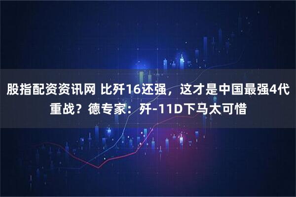 股指配资资讯网 比歼16还强，这才是中国最强4代重战？德专家：歼-11D下马太可惜