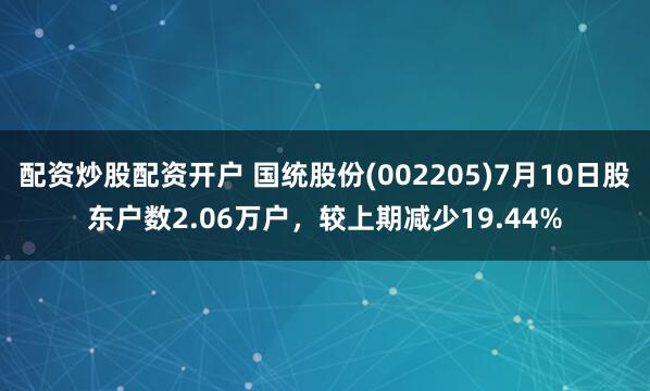 配资炒股配资开户 国统股份(002205)7月10日股东户数2.06万户，较上期减少19.44%
