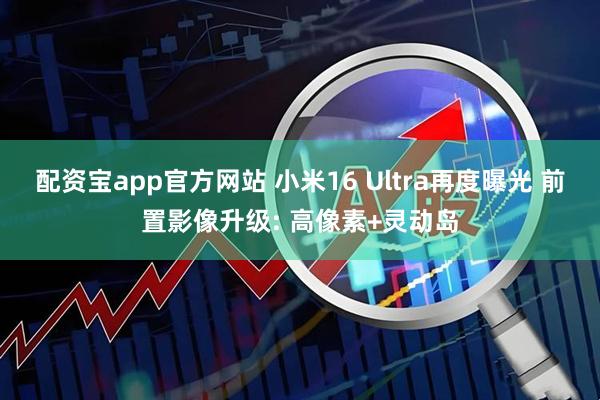 配资宝app官方网站 小米16 Ultra再度曝光 前置影像升级: 高像素+灵动岛