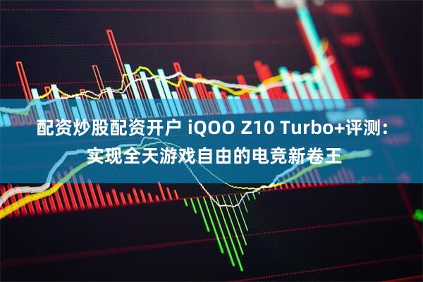 配资炒股配资开户 iQOO Z10 Turbo+评测: 实现全天游戏自由的电竞新卷王