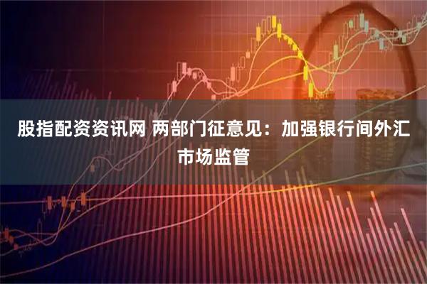 股指配资资讯网 两部门征意见：加强银行间外汇市场监管
