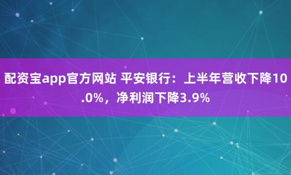 配资宝app官方网站 平安银行：上半年营收下降10.0%，净利润下降3.9%