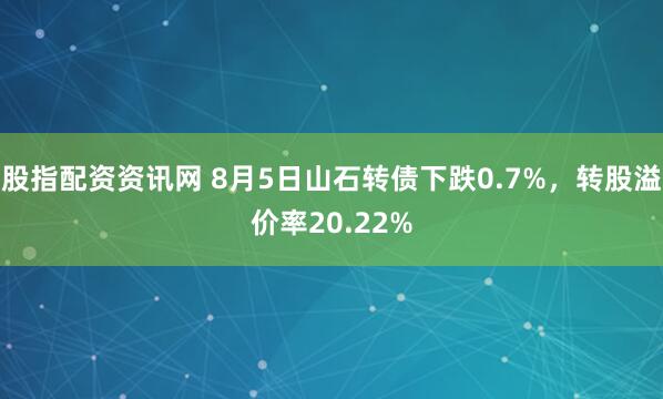 股指配资资讯网 8月5日山石转债下跌0.7%，转股溢价率20.22%