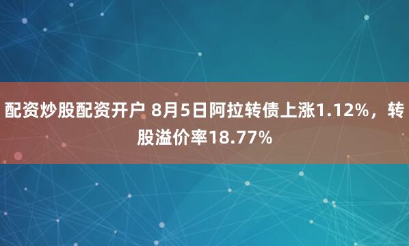 配资炒股配资开户 8月5日阿拉转债上涨1.12%，转股溢价率18.77%