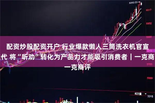 配资炒股配资开户 行业爆款懒人三筒洗衣机官宣迭代 将“听劝”转化为产品力才能吸引消费者｜一克商评