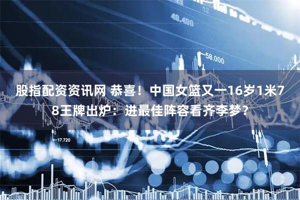 股指配资资讯网 恭喜！中国女篮又一16岁1米78王牌出炉：进最佳阵容看齐李梦？