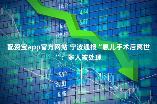 配资宝app官方网站 宁波通报“患儿手术后离世”：多人被处理