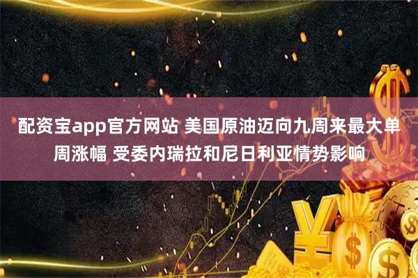 配资宝app官方网站 美国原油迈向九周来最大单周涨幅 受委内瑞拉和尼日利亚情势影响