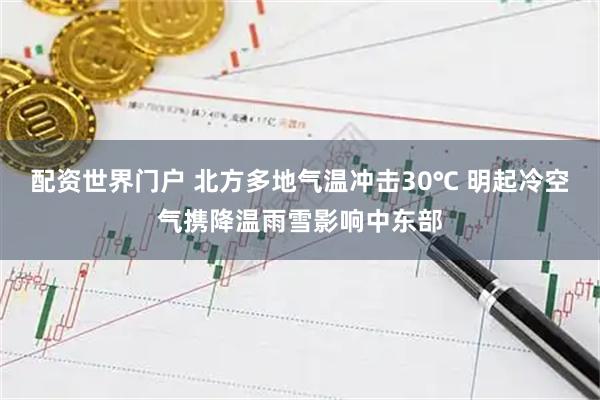 配资世界门户 北方多地气温冲击30℃ 明起冷空气携降温雨雪影响中东部