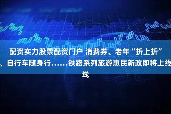 配资实力股票配资门户 消费券、老年“折上折”、自行车随身行……铁路系列旅游惠民新政即将上线