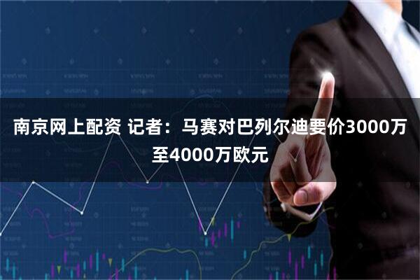 南京网上配资 记者：马赛对巴列尔迪要价3000万至4000万欧元