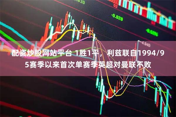 配资炒股网站平台 1胜1平，利兹联自1994/95赛季以来首次单赛季英超对曼联不败