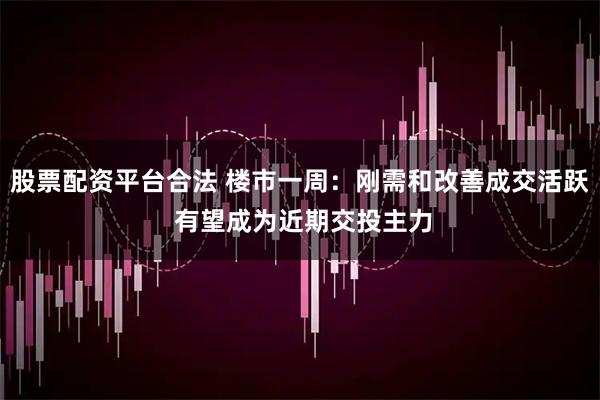 股票配资平台合法 楼市一周：刚需和改善成交活跃 有望成为近期交投主力