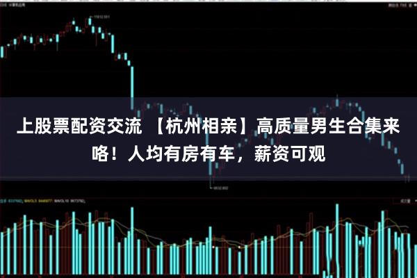 上股票配资交流 【杭州相亲】高质量男生合集来咯！人均有房有车，薪资可观