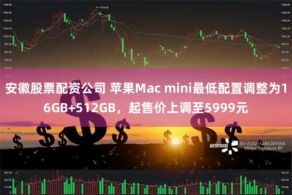 安徽股票配资公司 苹果Mac mini最低配置调整为16GB+512GB，起售价上调至5999元