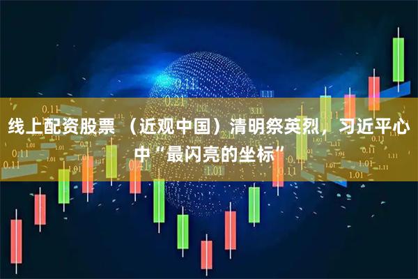 线上配资股票 （近观中国）清明祭英烈，习近平心中“最闪亮的坐标”