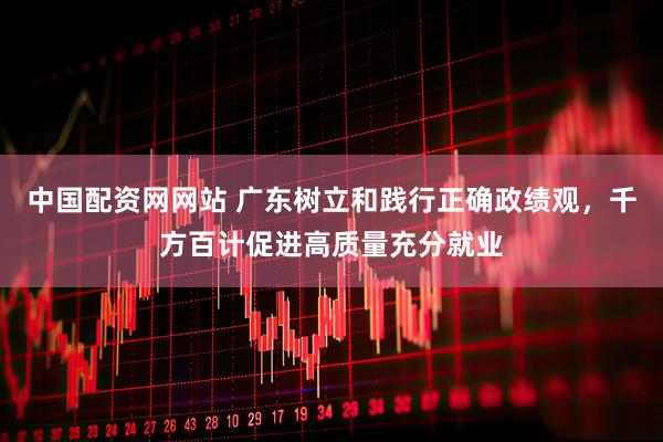 中国配资网网站 广东树立和践行正确政绩观，千方百计促进高质量充分就业