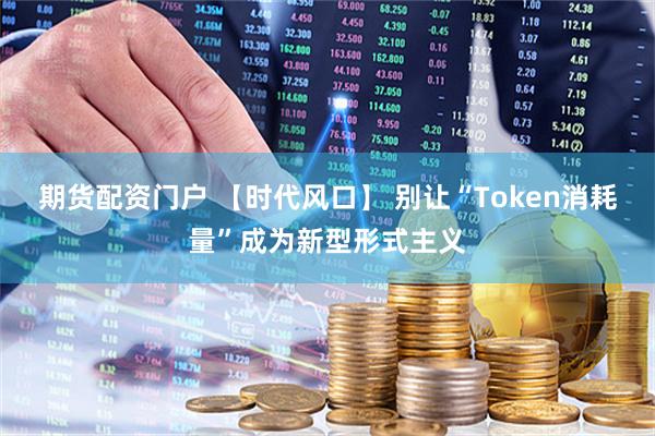 期货配资门户 【时代风口】 别让“Token消耗量”成为新型形式主义