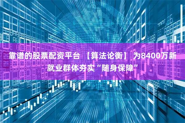 靠谱的股票配资平台 【算法论衡】 为8400万新就业群体夯实“随身保障”