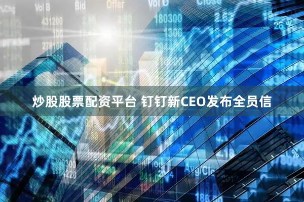 炒股股票配资平台 钉钉新CEO发布全员信