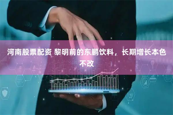 河南股票配资 黎明前的东鹏饮料,长期增长本色不改