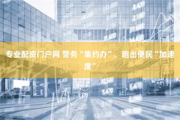 专业配资门户网 警务“集约办”，跑出便民“加速度”