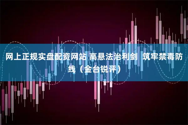 网上正规实盘配资网站 高悬法治利剑  筑牢禁毒防线（金台锐评）