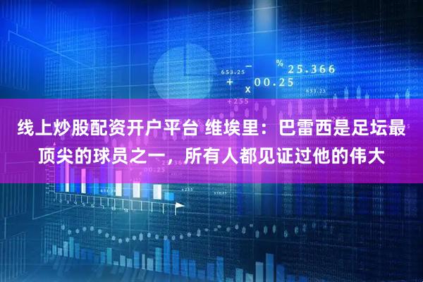 线上炒股配资开户平台 维埃里：巴雷西是足坛最顶尖的球员之一，所有人都见证过他的伟大