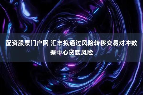 配资股票门户网 汇丰拟通过风险转移交易对冲数据中心贷款风险