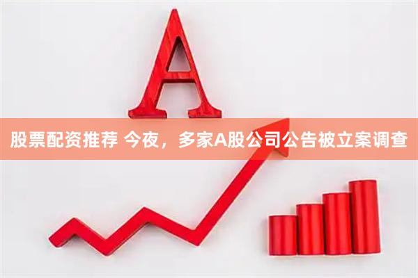 股票配资推荐 今夜，多家A股公司公告被立案调查